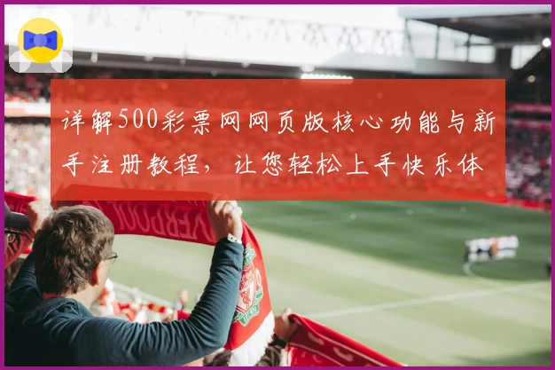 详解500彩票网网页版核心功能与新手注册教程，让您轻松上手快乐体验