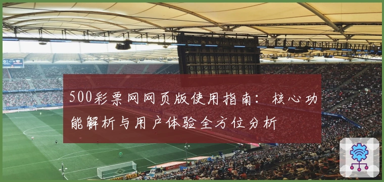 500彩票网网页版使用指南：核心功能解析与用户体验全方位分析