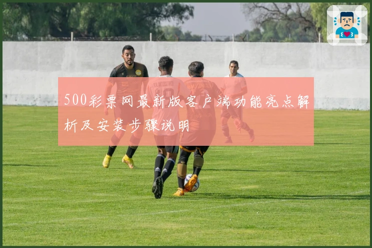 500彩票网最新版客户端功能亮点解析及安装步骤说明