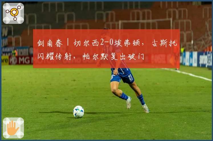 剑南春｜切尔西2-0埃弗顿，古斯托闪耀传射，帕尔默复出破门