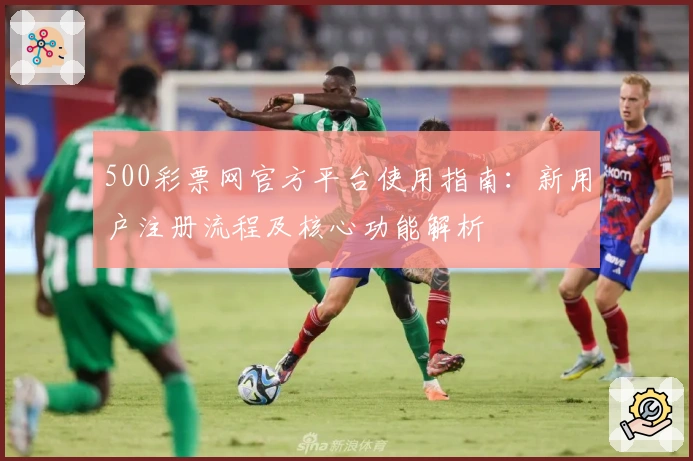 500彩票网官方平台使用指南：新用户注册流程及核心功能解析