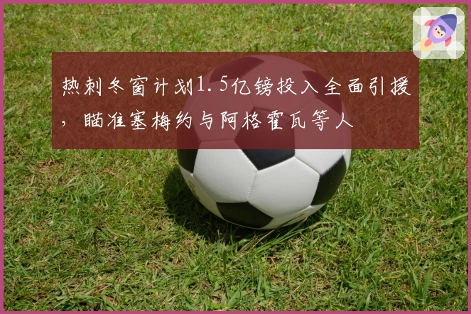 热刺冬窗计划1.5亿镑投入全面引援，瞄准塞梅约与阿格霍瓦等人