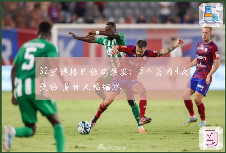 32岁博格巴伤病频发：5个月内4次受伤 身价大幅缩水