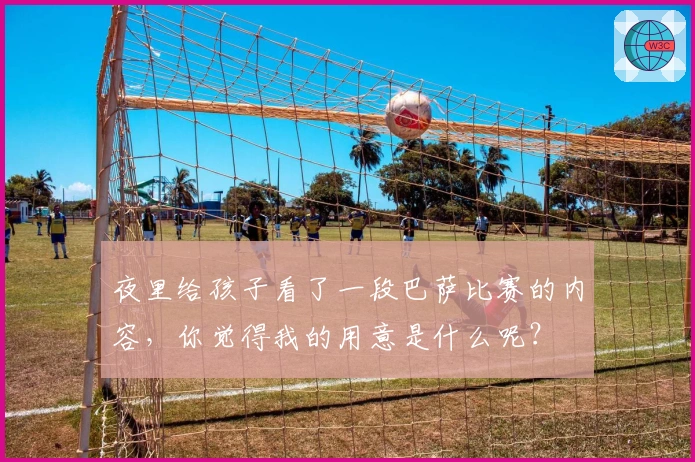 夜里给孩子看了一段巴萨比赛的内容，你觉得我的用意是什么呢？