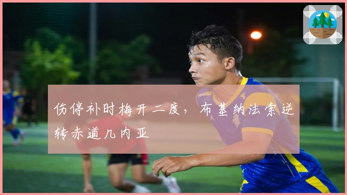 伤停补时梅开二度，布基纳法索逆转赤道几内亚