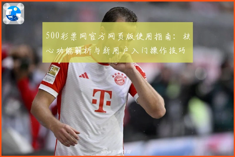 500彩票网官方网页版使用指南：核心功能解析与新用户入门操作技巧讲解