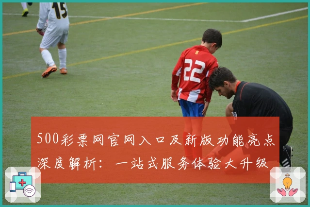 500彩票网官网入口及新版功能亮点深度解析：一站式服务体验大升级