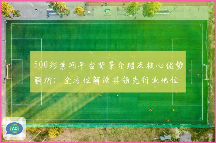 500彩票网平台背景介绍及核心优势解析：全方位解读其领先行业地位