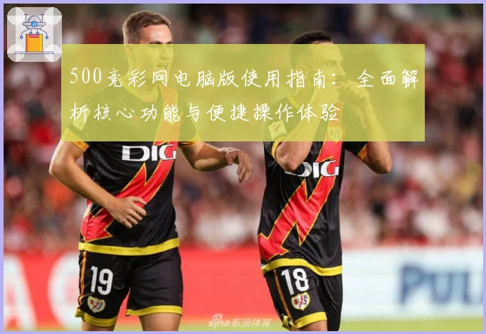 500竞彩网电脑版使用指南：全面解析核心功能与便捷操作体验