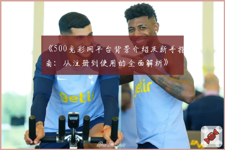 《500竞彩网平台背景介绍及新手指南：从注册到使用的全面解析》