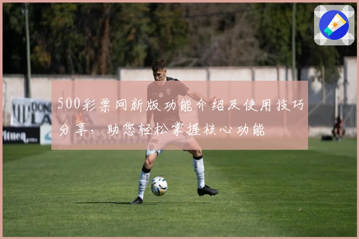 500彩票网新版功能介绍及使用技巧分享，助您轻松掌握核心功能