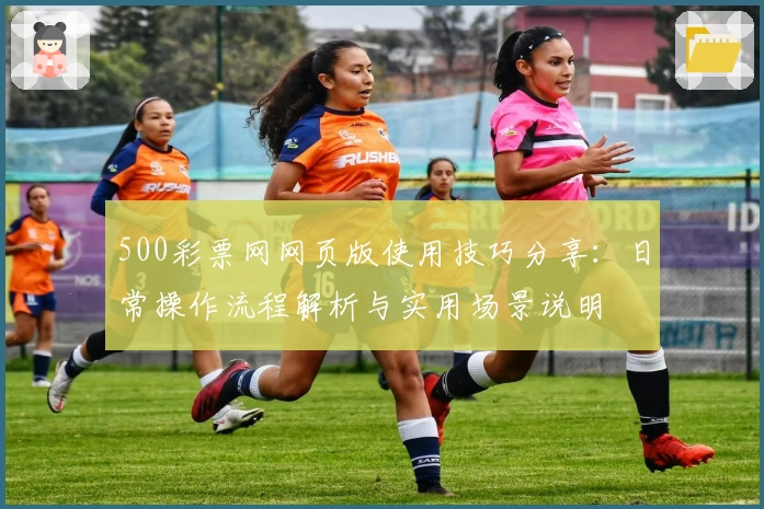 500彩票网网页版使用技巧分享：日常操作流程解析与实用场景说明