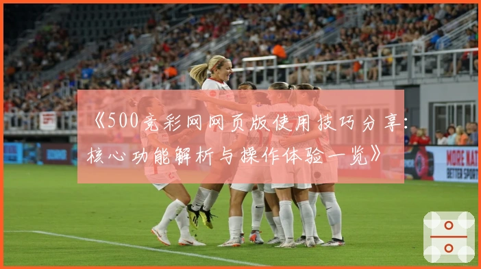 《500竞彩网网页版使用技巧分享：核心功能解析与操作体验一览》