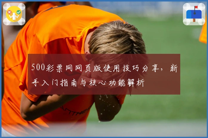 500彩票网网页版使用技巧分享，新手入门指南与核心功能解析