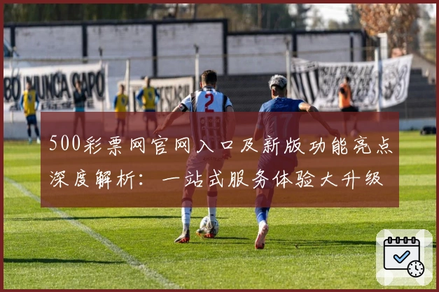 500彩票网官网入口及新版功能亮点深度解析：一站式服务体验大升级