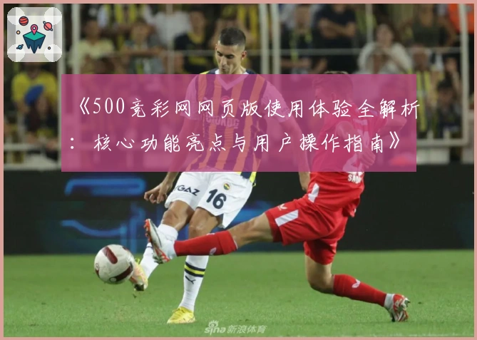 《500竞彩网网页版使用体验全解析：核心功能亮点与用户操作指南》