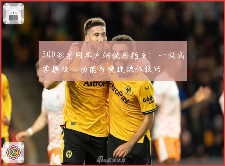 500彩票网客户端使用指南：一站式掌握核心功能与便捷操作技巧