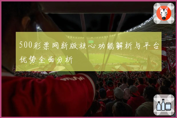 500彩票网新版核心功能解析与平台优势全面分析