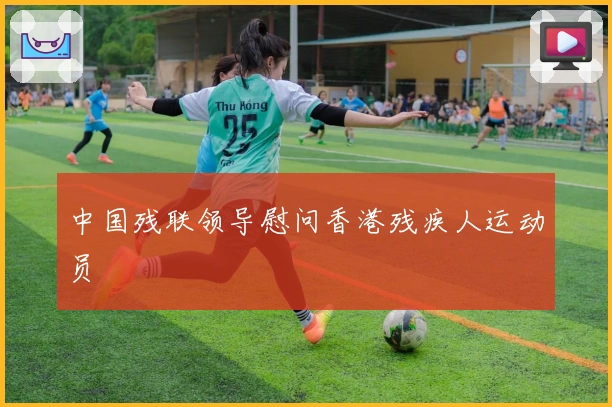 中国残联领导慰问香港残疾人运动员