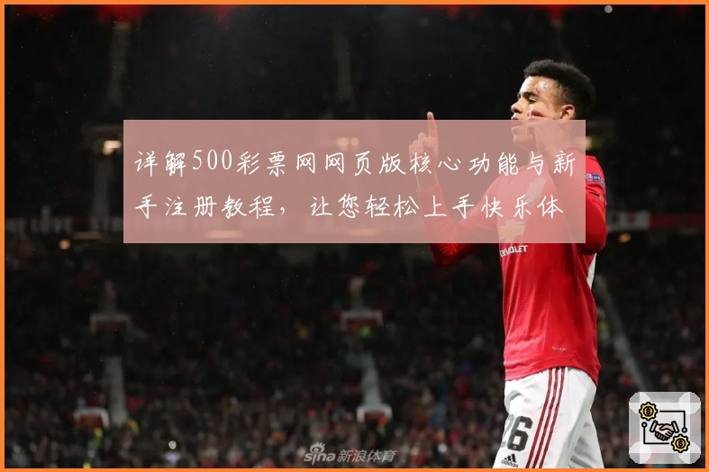 详解500彩票网网页版核心功能与新手注册教程，让您轻松上手快乐体验