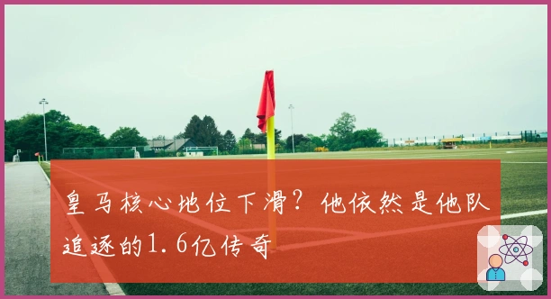 皇马核心地位下滑？他依然是他队追逐的1.6亿传奇
