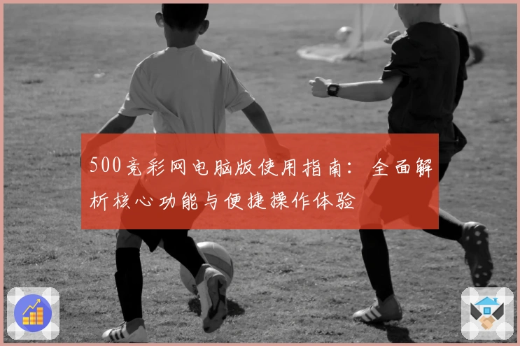 500竞彩网电脑版使用指南：全面解析核心功能与便捷操作体验