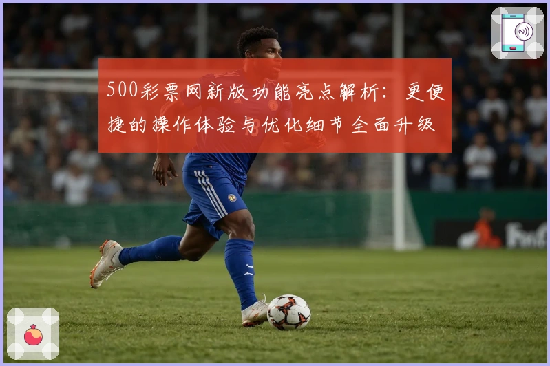 500彩票网新版功能亮点解析：更便捷的操作体验与优化细节全面升级