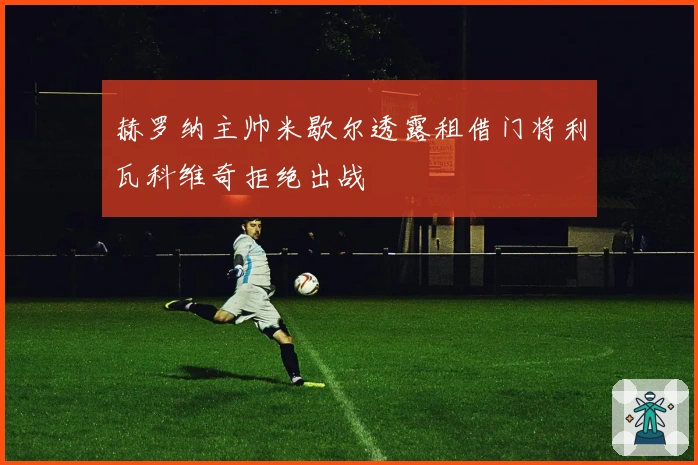 赫罗纳主帅米歇尔透露租借门将利瓦科维奇拒绝出战