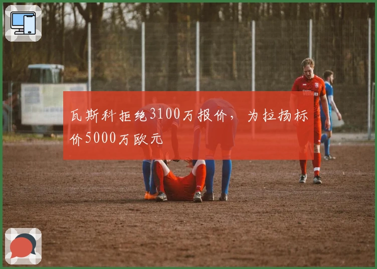 瓦斯科拒绝3100万报价，为拉扬标价5000万欧元