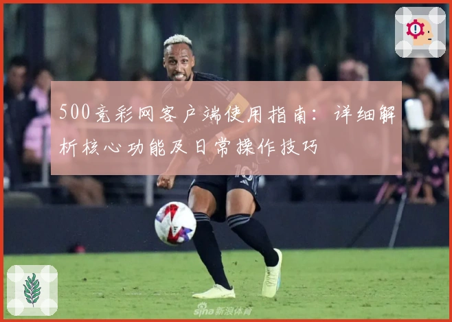 500竞彩网客户端使用指南：详细解析核心功能及日常操作技巧