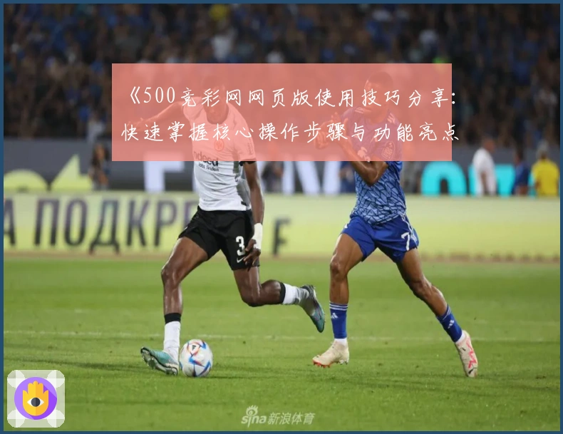 《500竞彩网网页版使用技巧分享：快速掌握核心操作步骤与功能亮点》