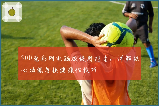 500竞彩网电脑版使用指南，详解核心功能与快捷操作技巧