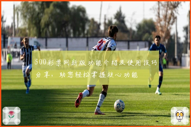 500彩票网新版功能介绍及使用技巧分享，助您轻松掌握核心功能