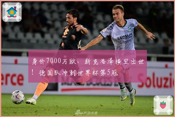 身价7000万欧，新克洛泽横空出世！德国队冲刺世界杯第5冠
