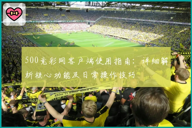 500竞彩网客户端使用指南：详细解析核心功能及日常操作技巧