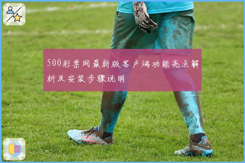 500彩票网最新版客户端功能亮点解析及安装步骤说明