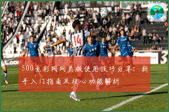 500竞彩网网页版使用技巧分享：新手入门指南及核心功能解析