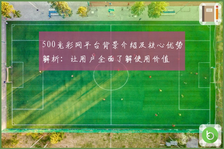 500竞彩网平台背景介绍及核心优势解析：让用户全面了解使用价值