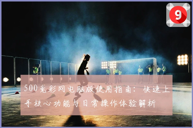 500竞彩网电脑版使用指南：快速上手核心功能与日常操作体验解析