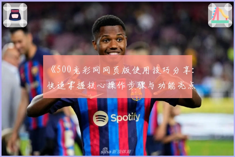 《500竞彩网网页版使用技巧分享：快速掌握核心操作步骤与功能亮点》