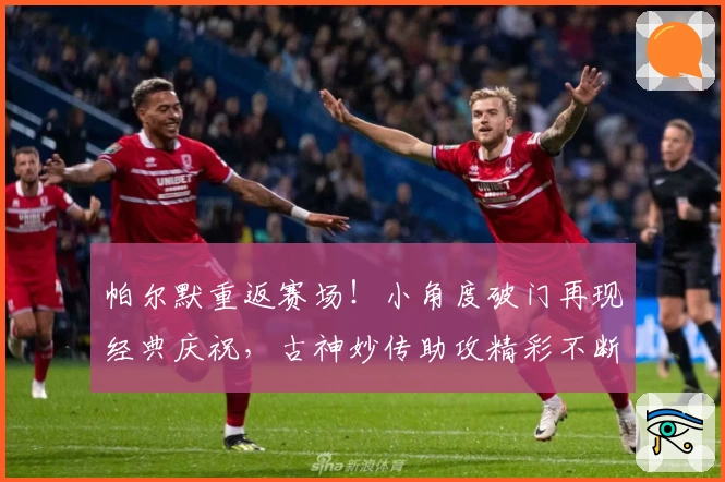 帕尔默重返赛场！小角度破门再现经典庆祝，古神妙传助攻精彩不断！