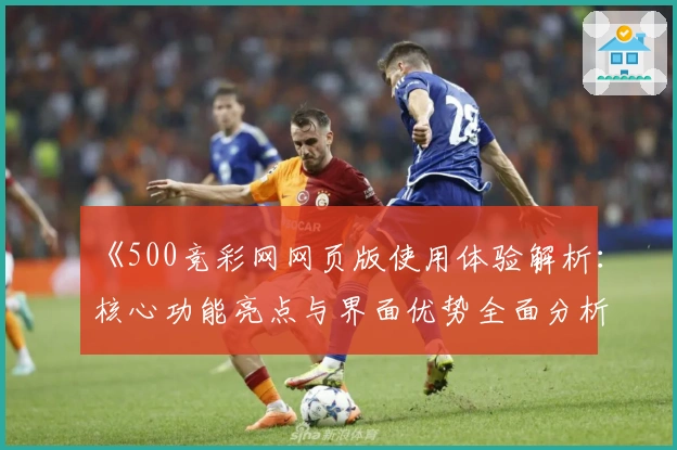 《500竞彩网网页版使用体验解析：核心功能亮点与界面优势全面分析》