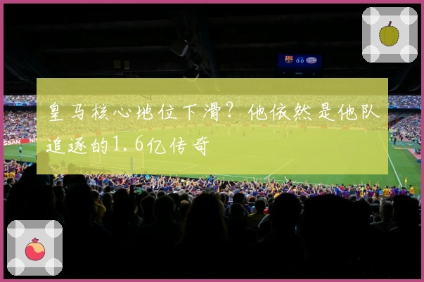 皇马核心地位下滑？他依然是他队追逐的1.6亿传奇