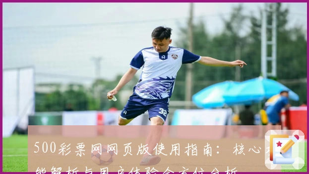 500彩票网网页版使用指南：核心功能解析与用户体验全方位分析