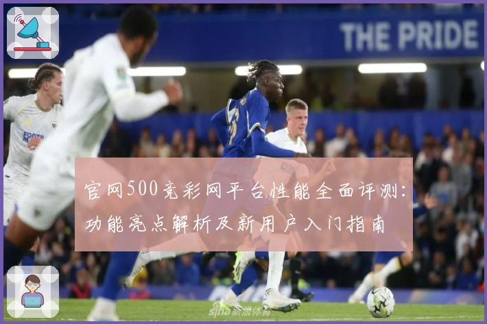 官网500竞彩网平台性能全面评测：功能亮点解析及新用户入门指南