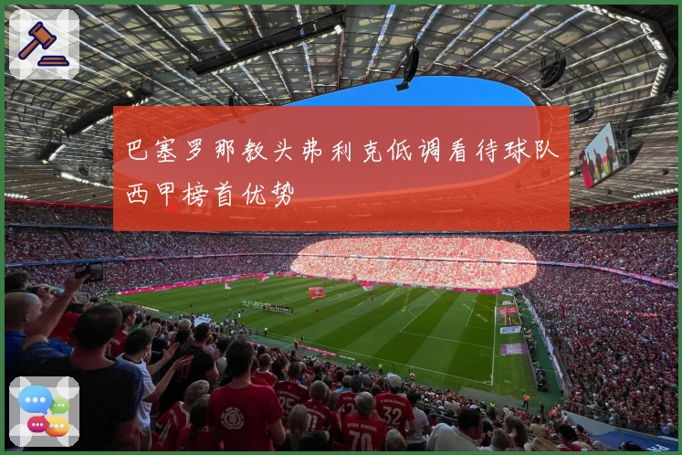 巴塞罗那教头弗利克低调看待球队西甲榜首优势