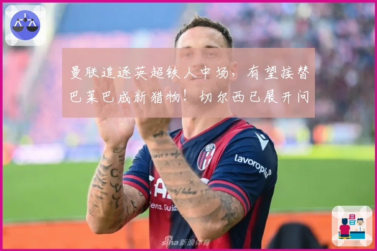 曼联追逐英超铁人中场，有望接替巴莱巴成新猎物！切尔西已展开问价