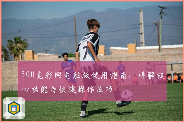 500竞彩网电脑版使用指南，详解核心功能与快捷操作技巧