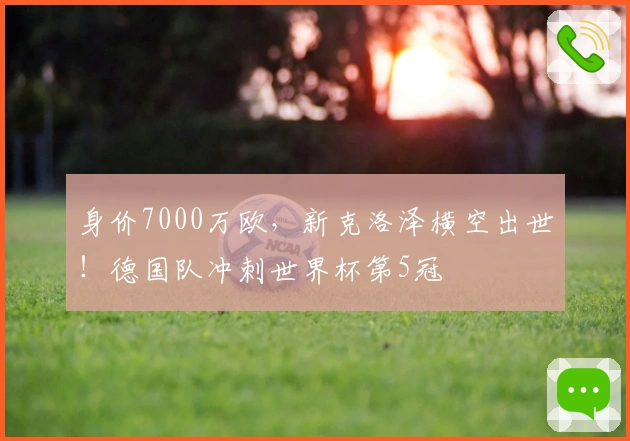 身价7000万欧，新克洛泽横空出世！德国队冲刺世界杯第5冠