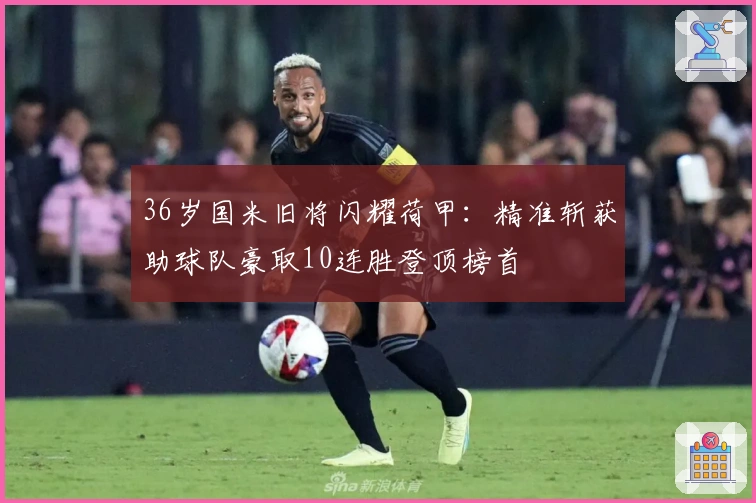 36岁国米旧将闪耀荷甲：精准斩获助球队豪取10连胜登顶榜首